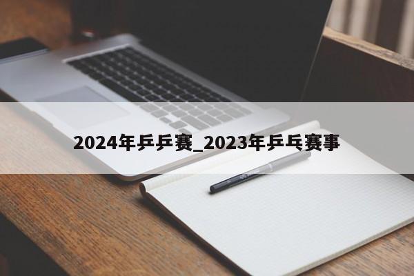 2024年乒乒赛_2023年乒乓赛事