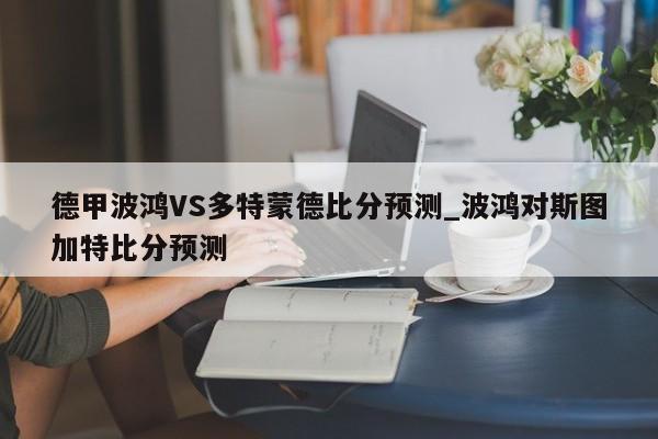 德甲波鸿VS多特蒙德比分预测_波鸿对斯图加特比分预测