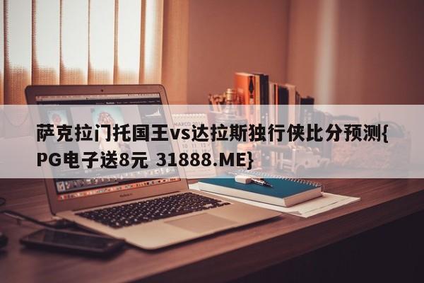 萨克拉门托国王vs达拉斯独行侠比分预测{PG电子送8元 31888.ME}