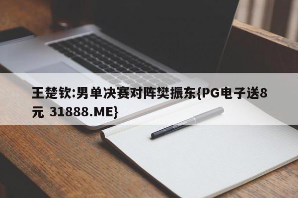 王楚钦:男单决赛对阵樊振东{PG电子送8元 31888.ME}