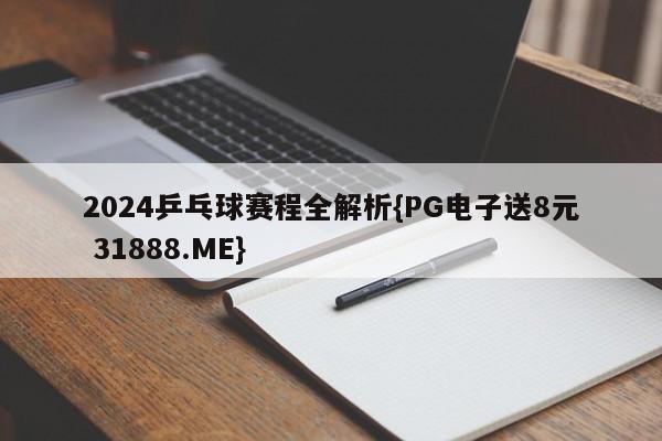 2024乒乓球赛程全解析{PG电子送8元 31888.ME}