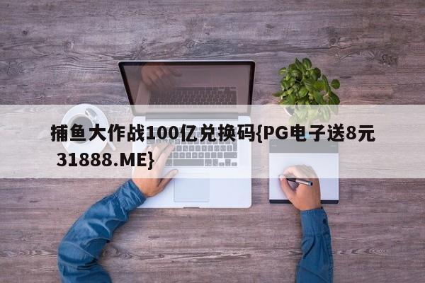 捕鱼大作战100亿兑换码{PG电子送8元 31888.ME}