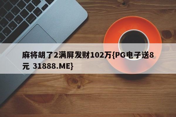 麻将胡了2满屏发财102万{PG电子送8元 31888.ME}