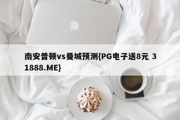 南安普顿vs曼城预测{PG电子送8元 31888.ME}