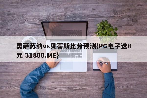 奥萨苏纳vs贝蒂斯比分预测{PG电子送8元 31888.ME}