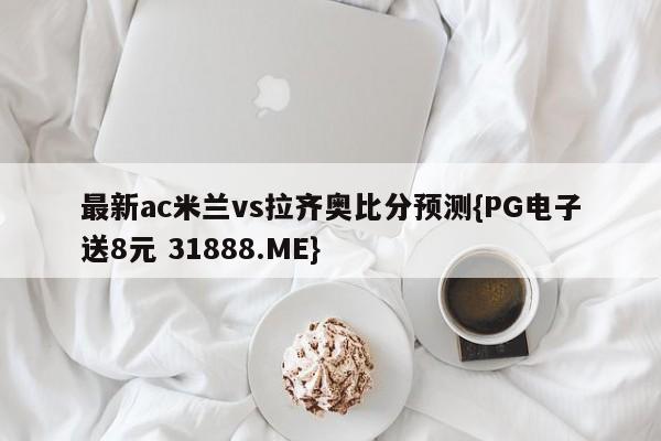 最新ac米兰vs拉齐奥比分预测{PG电子送8元 31888.ME}