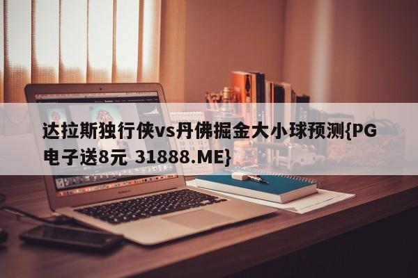 达拉斯独行侠vs丹佛掘金大小球预测{PG电子送8元 31888.ME}