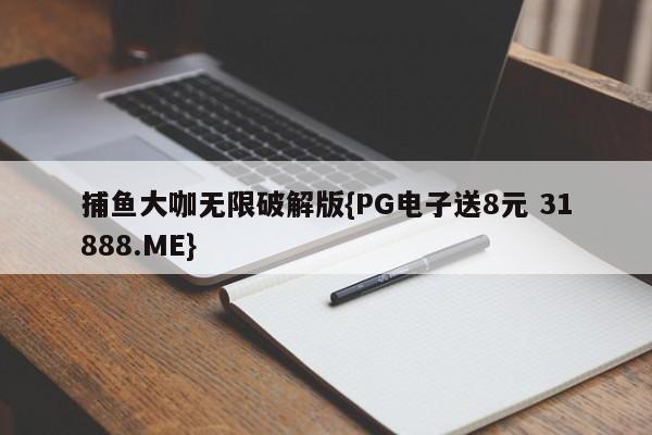 捕鱼大咖无限破解版{PG电子送8元 31888.ME}