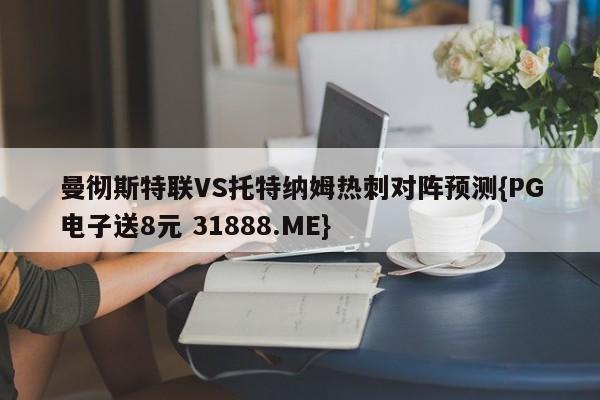 曼彻斯特联VS托特纳姆热刺对阵预测{PG电子送8元 31888.ME}