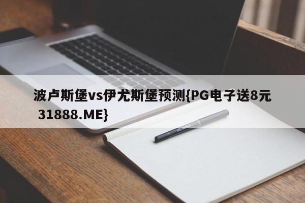 波卢斯堡vs伊尤斯堡预测{PG电子送8元 31888.ME}