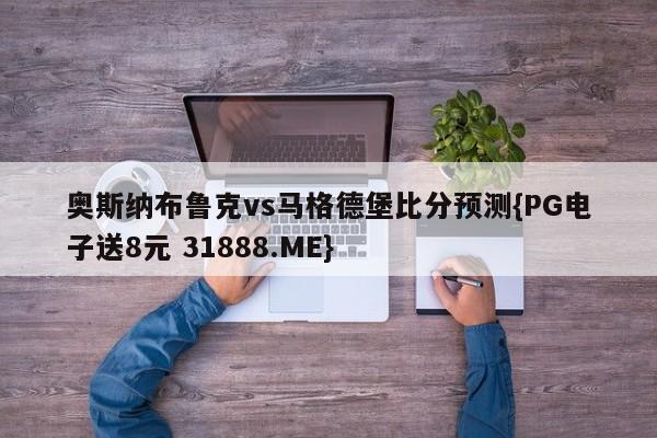 奥斯纳布鲁克vs马格德堡比分预测{PG电子送8元 31888.ME}