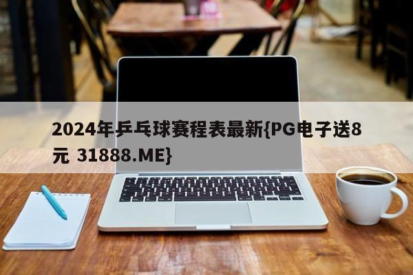 2024年乒乓球赛程表最新{PG电子送8元 31888.ME}