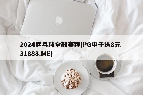 2024乒乓球全部赛程{PG电子送8元 31888.ME}