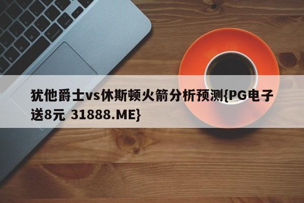 犹他爵士vs休斯顿火箭分析预测{PG电子送8元 31888.ME}