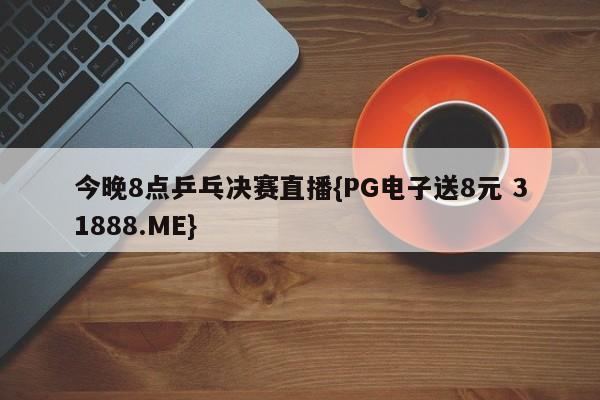 今晚8点乒乓决赛直播{PG电子送8元 31888.ME}