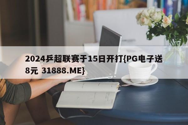 2024乒超联赛于15日开打{PG电子送8元 31888.ME}