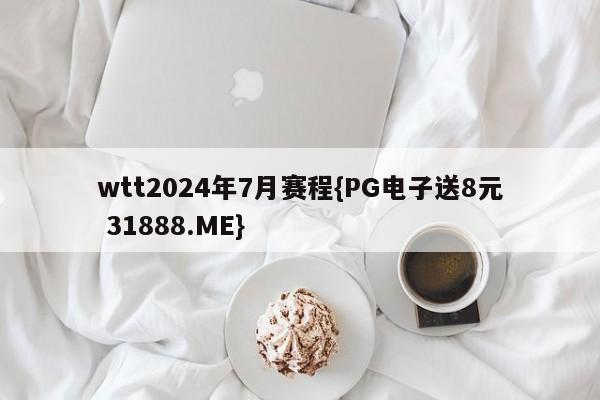 wtt2024年7月赛程{PG电子送8元 31888.ME}