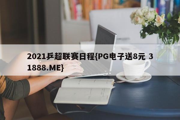 2021乒超联赛日程{PG电子送8元 31888.ME}