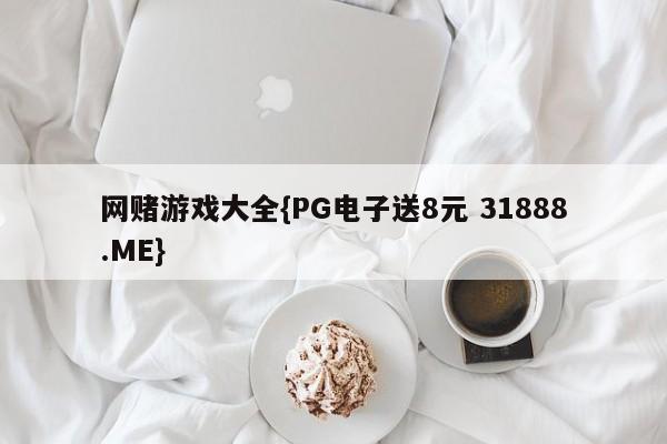 网赌游戏大全{PG电子送8元 31888.ME}