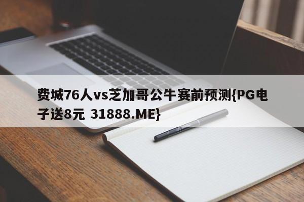 费城76人vs芝加哥公牛赛前预测{PG电子送8元 31888.ME}