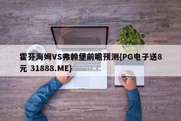 霍芬海姆VS弗赖堡前瞻预测{PG电子送8元 31888.ME}