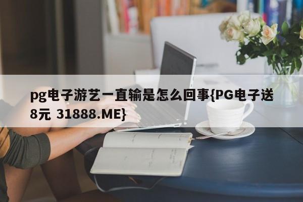 pg电子游艺一直输是怎么回事{PG电子送8元 31888.ME}