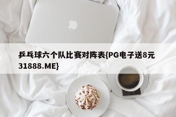 乒乓球六个队比赛对阵表{PG电子送8元 31888.ME}