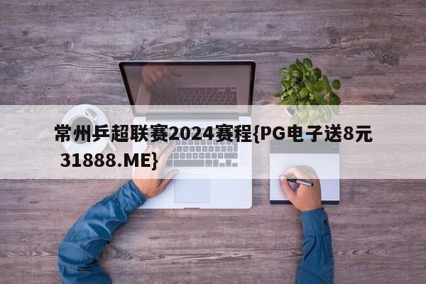 常州乒超联赛2024赛程{PG电子送8元 31888.ME}