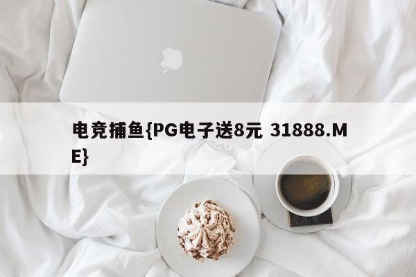 电竞捕鱼{PG电子送8元 31888.ME}