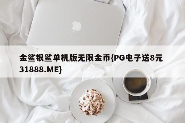 金鲨银鲨单机版无限金币{PG电子送8元 31888.ME}