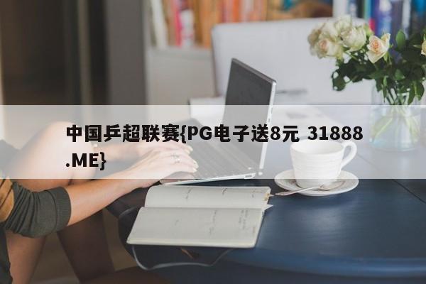 中国乒超联赛{PG电子送8元 31888.ME}