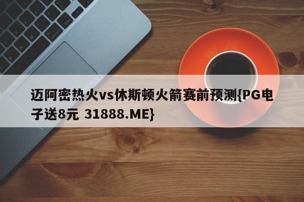 迈阿密热火vs休斯顿火箭赛前预测{PG电子送8元 31888.ME}