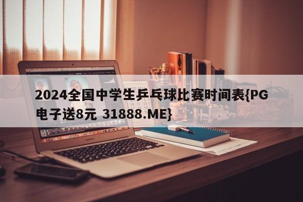 2024全国中学生乒乓球比赛时间表{PG电子送8元 31888.ME}