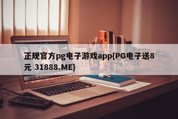 正规官方pg电子游戏app{PG电子送8元 31888.ME}