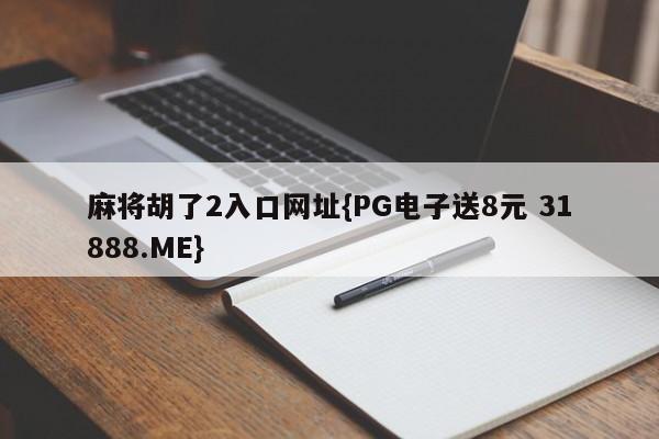 麻将胡了2入口网址{PG电子送8元 31888.ME}