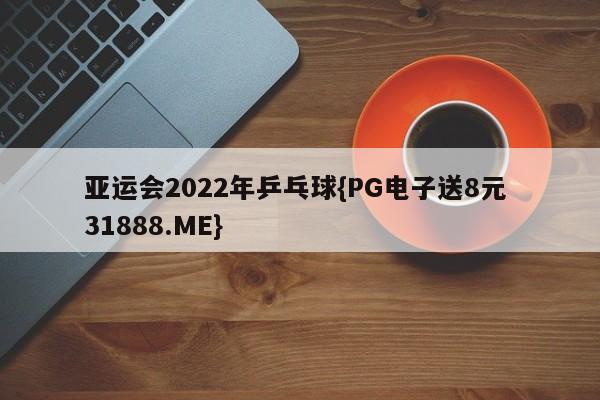 亚运会2022年乒乓球{PG电子送8元 31888.ME}