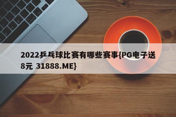 2022乒乓球比赛有哪些赛事{PG电子送8元 31888.ME}