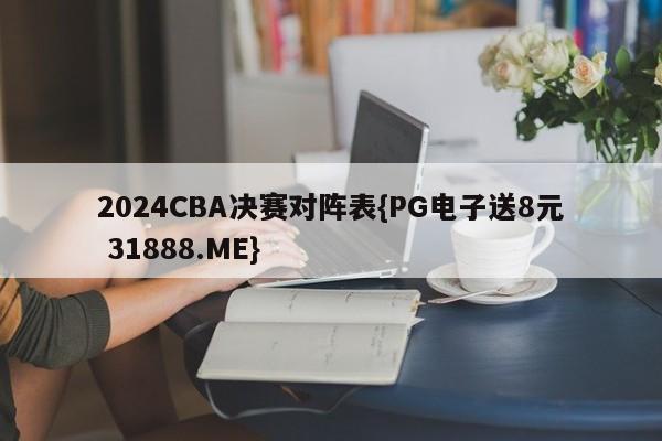 2024CBA决赛对阵表{PG电子送8元 31888.ME}