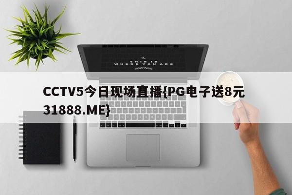 CCTV5今日现场直播{PG电子送8元 31888.ME}