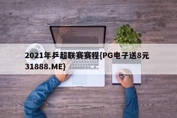 2021年乒超联赛赛程{PG电子送8元 31888.ME}