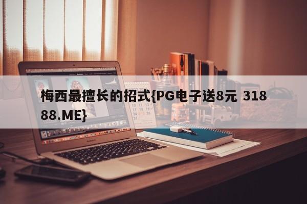 梅西最擅长的招式{PG电子送8元 31888.ME}