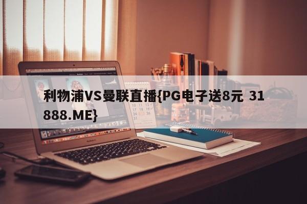 利物浦VS曼联直播{PG电子送8元 31888.ME}