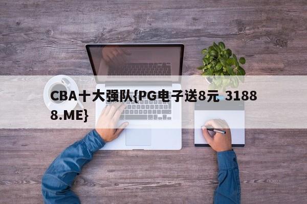 CBA十大强队{PG电子送8元 31888.ME}