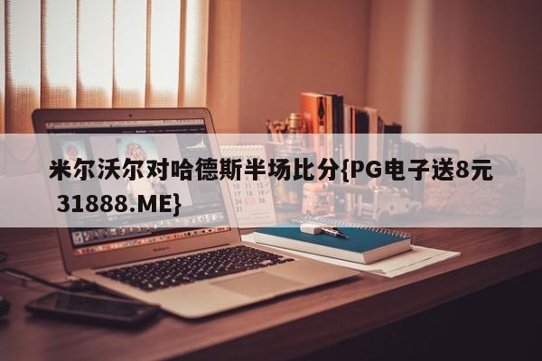 米尔沃尔对哈德斯半场比分{PG电子送8元 31888.ME}