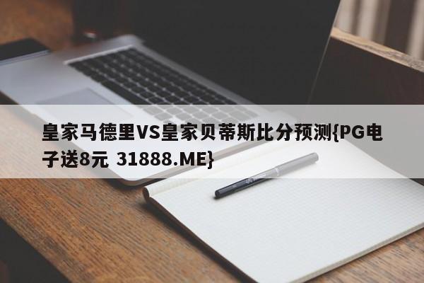 皇家马德里VS皇家贝蒂斯比分预测{PG电子送8元 31888.ME}