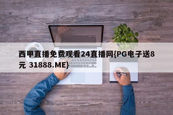 西甲直播免费观看24直播网{PG电子送8元 31888.ME}