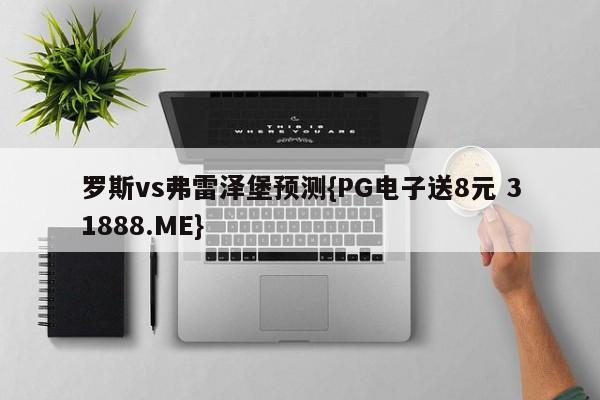 罗斯vs弗雷泽堡预测{PG电子送8元 31888.ME}