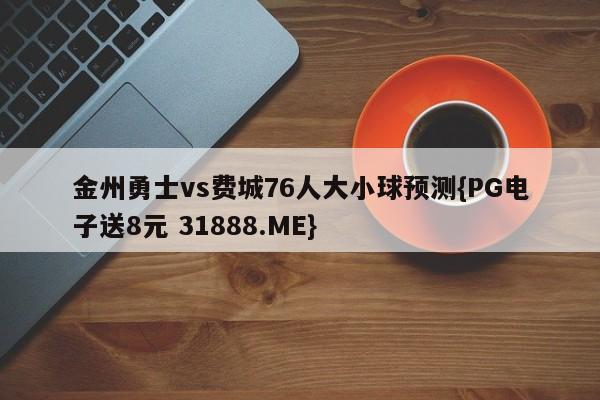 金州勇士vs费城76人大小球预测{PG电子送8元 31888.ME}