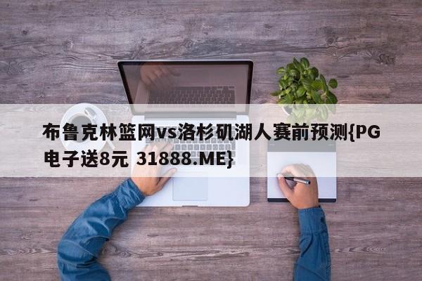 布鲁克林篮网vs洛杉矶湖人赛前预测{PG电子送8元 31888.ME}