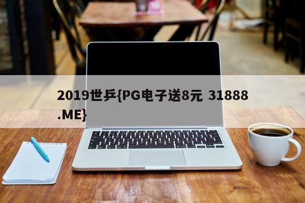 2019世乒{PG电子送8元 31888.ME}